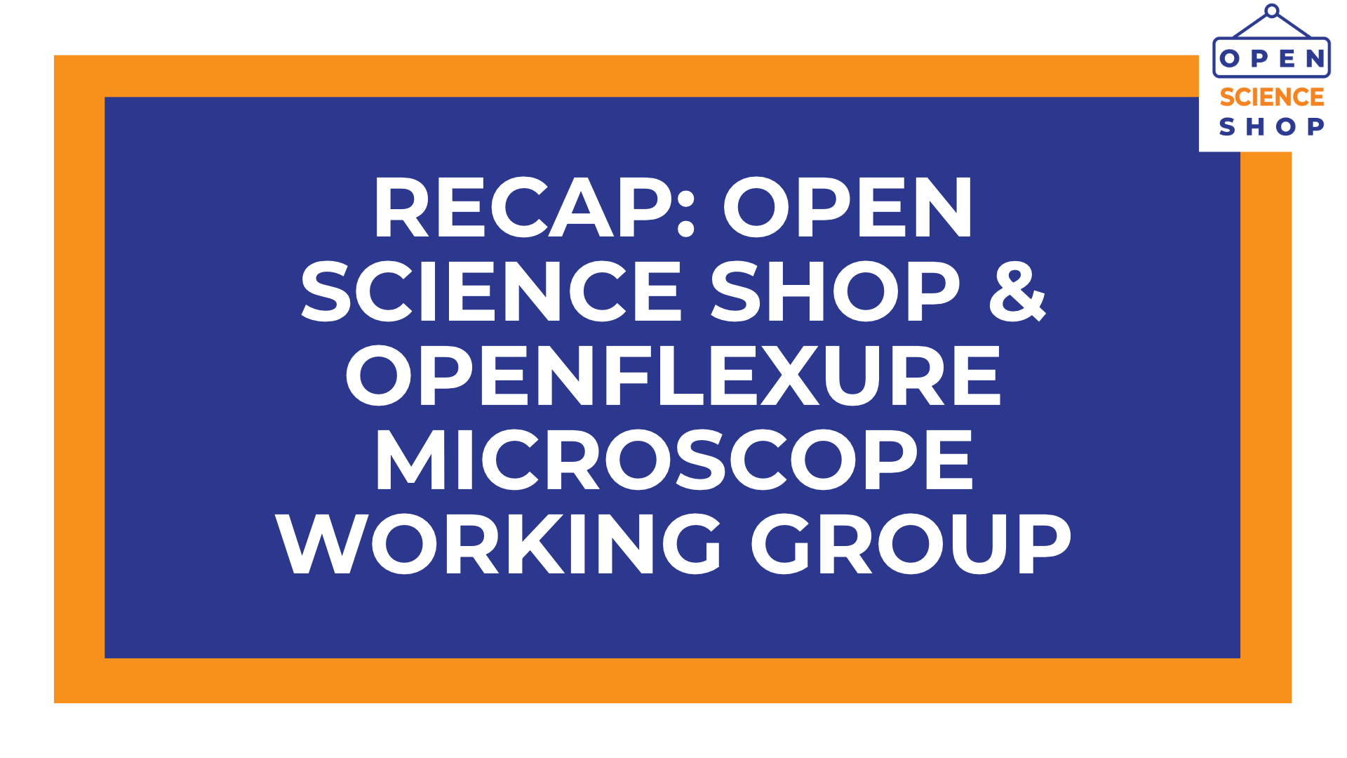 White text on blue and orange background reads "Recap: Open Science Shop & OpenFlexure Microscope Working Group Meeting"