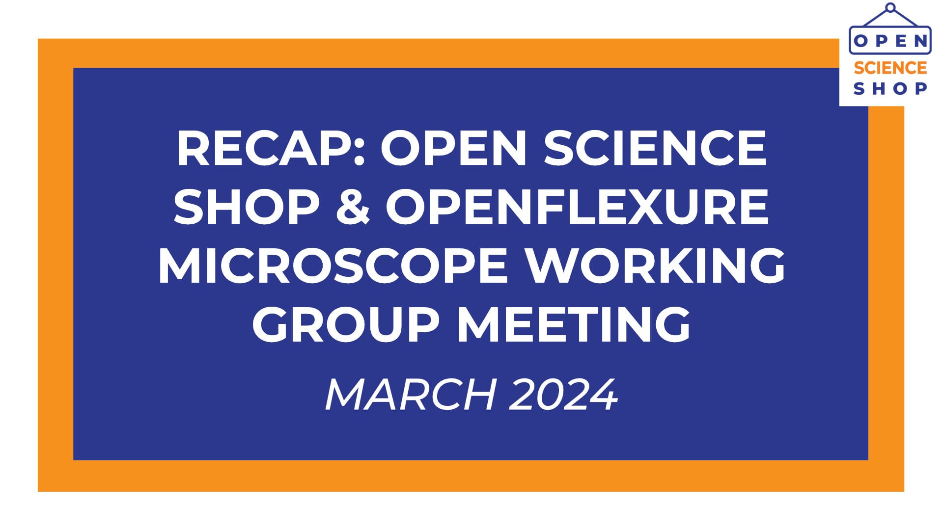 White text on a blue background reads "Recap: Open Science Shop & OpenFlexure Microscope Working Group Meeting, March 2024".